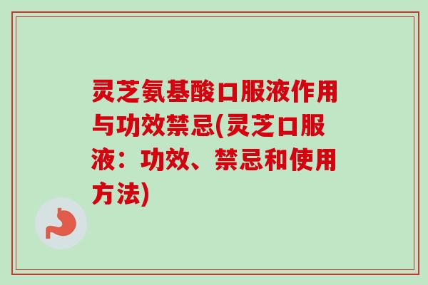 灵芝氨基酸口服液作用与功效禁忌(灵芝口服液：功效、禁忌和使用方法)