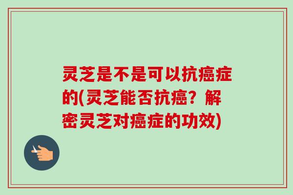 灵芝是不是可以抗症的(灵芝能否抗？解密灵芝对症的功效)