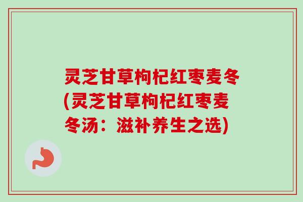 灵芝甘草枸杞红枣麦冬(灵芝甘草枸杞红枣麦冬汤：滋补养生之选)