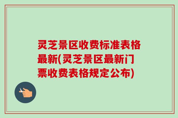 灵芝景区收费标准表格最新(灵芝景区最新门票收费表格规定公布)