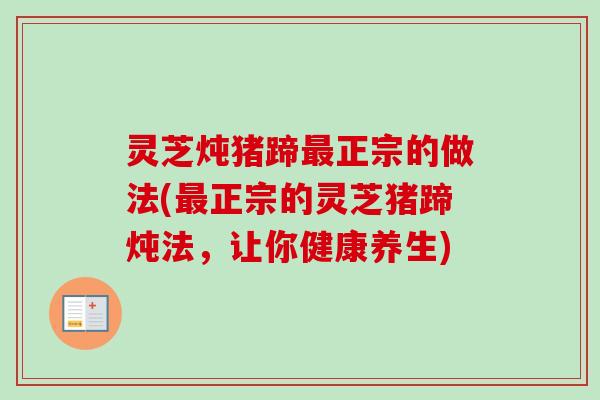 灵芝炖猪蹄正宗的做法(正宗的灵芝猪蹄炖法,让你健康养生) 灵芝炖猪蹄正宗的做法(正宗的灵芝猪蹄炖法,让你健康养生)