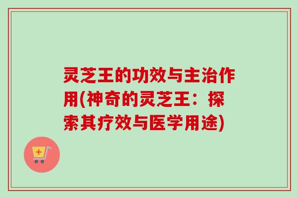 灵芝王的功效与主作用(神奇的灵芝王：探索其疗效与医学用途)