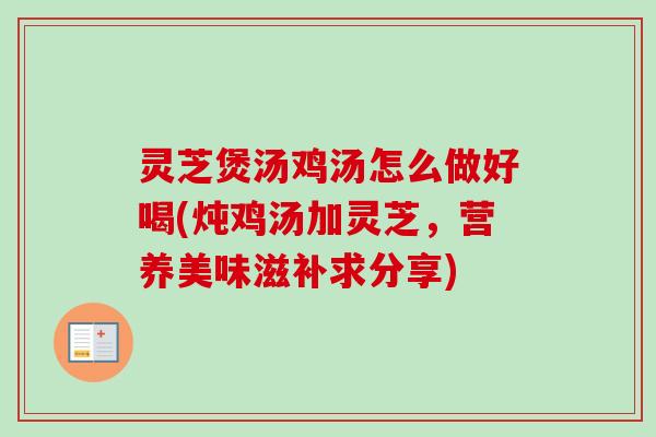 灵芝煲汤鸡汤怎么做好喝(炖鸡汤加灵芝，营养美味滋补求分享)