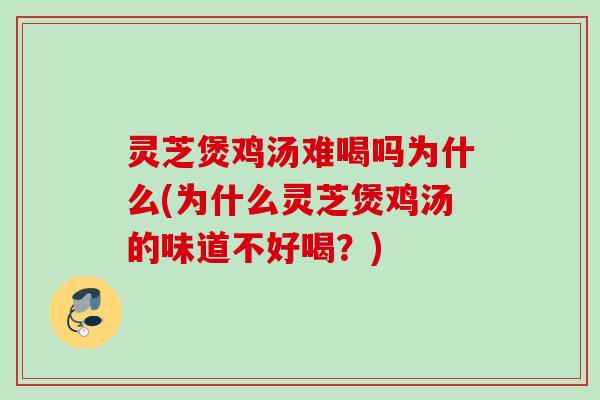 灵芝煲鸡汤难喝吗为什么(为什么灵芝煲鸡汤的味道不好喝？)