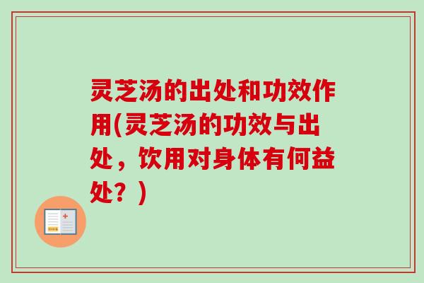 灵芝汤的出处和功效作用(灵芝汤的功效与出处，饮用对身体有何益处？)