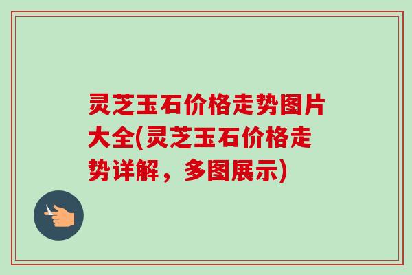 灵芝玉石价格走势图片大全(灵芝玉石价格走势详解，多图展示)