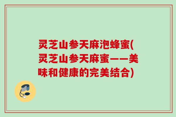 灵芝山参天麻泡蜂蜜(灵芝山参天麻蜜——美味和健康的完美结合)