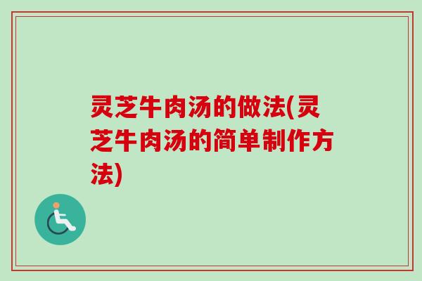 灵芝牛肉汤的做法(灵芝牛肉汤的简单制作方法)