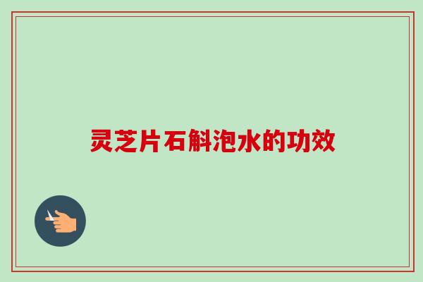 灵芝片石斛泡水的功效