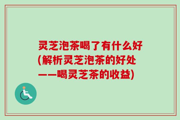 灵芝泡茶喝了有什么好(解析灵芝泡茶的好处——喝灵芝茶的收益)