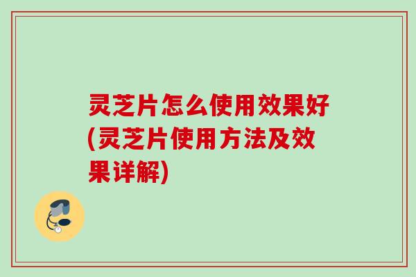 灵芝片怎么使用效果好(灵芝片使用方法及效果详解)