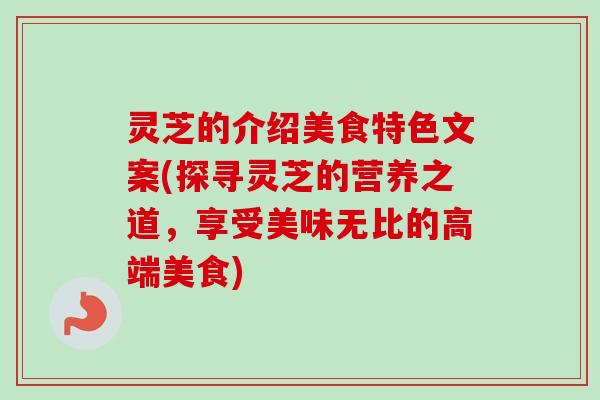 灵芝的介绍美食特色文案(探寻灵芝的营养之道,享受美味无比的高端美食) 灵芝的介绍美食特色文案(探寻灵芝的营养之道,享受美味无比的高端美食)