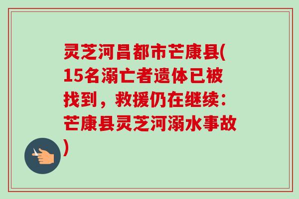 灵芝河昌都市芒康县(15名溺亡者遗体已被找到，救援仍在继续：芒康县灵芝河溺水事故)