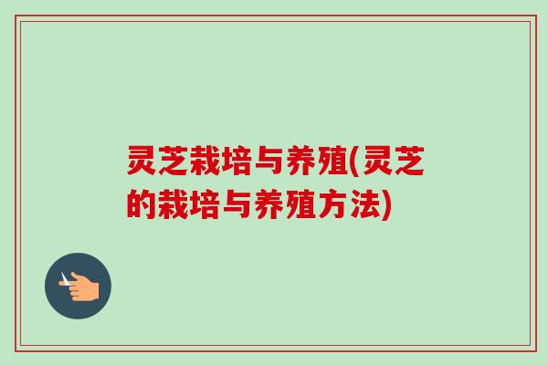 灵芝栽培与养殖(灵芝的栽培与养殖方法)