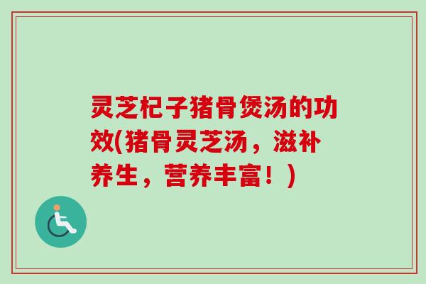 灵芝杞子猪骨煲汤的功效(猪骨灵芝汤，滋补养生，营养丰富！)