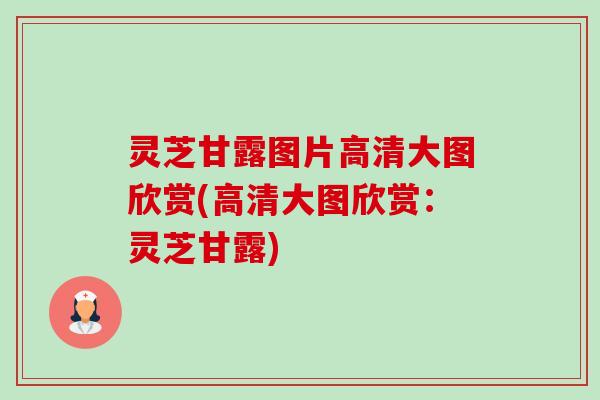 灵芝甘露图片高清大图欣赏(高清大图欣赏:灵芝甘露) 灵芝甘露图片高清大图欣赏(高清大图欣赏:灵芝甘露)