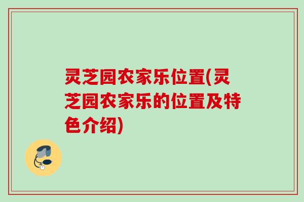灵芝园农家乐位置(灵芝园农家乐的位置及特色介绍)