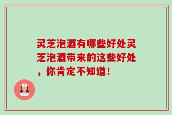 灵芝泡酒有哪些好处灵芝泡酒带来的这些好处，你肯定不知道！