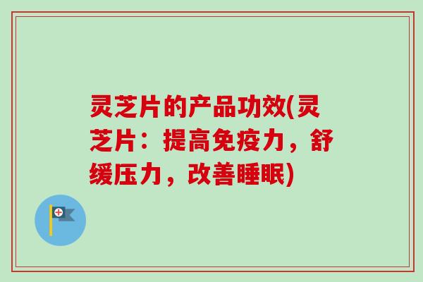 灵芝片的产品功效(灵芝片：提高免疫力，舒缓压力，改善睡眠)