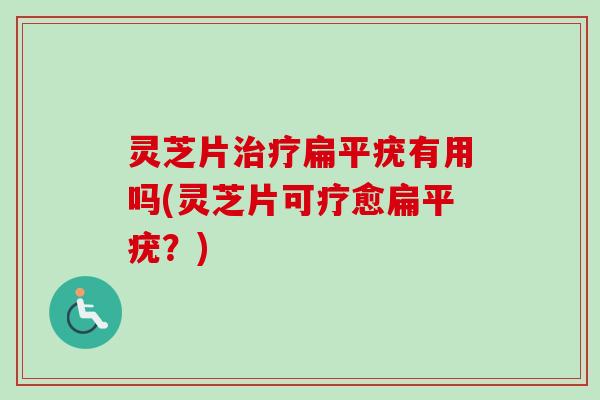 灵芝片治疗扁平疣有用吗(灵芝片可疗愈扁平疣？)