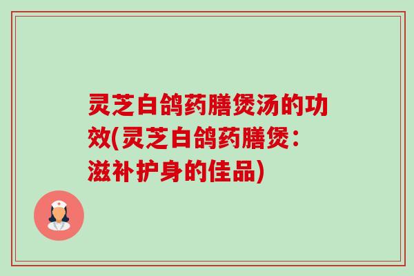 灵芝白鸽药膳煲汤的功效(灵芝白鸽药膳煲:滋补护身的佳品) 灵芝白鸽药膳煲汤的功效(灵芝白鸽药膳煲:滋补护身的佳品)