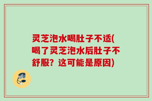 灵芝泡水喝肚子不适(喝了灵芝泡水后肚子不舒服？这可能是原因)