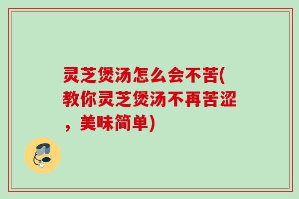 灵芝煲汤怎么会不苦(教你灵芝煲汤不再苦涩,美味简单) 灵芝煲汤怎么会不苦(教你灵芝煲汤不再苦涩,美味简单)