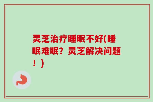 灵芝治疗睡眠不好(睡眠难眠？灵芝解决问题！)