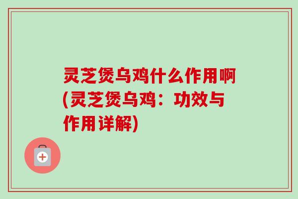 灵芝煲乌鸡什么作用啊(灵芝煲乌鸡：功效与作用详解)