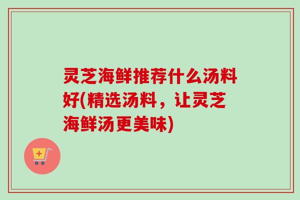 灵芝海鲜推荐什么汤料好(精选汤料，让灵芝海鲜汤更美味)