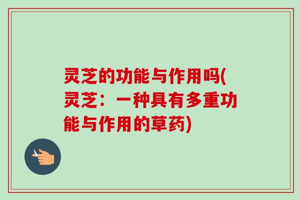 灵芝的功能与作用吗(灵芝：一种具有多重功能与作用的草药)