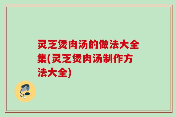 灵芝煲肉汤的做法大全集(灵芝煲肉汤制作方法大全)