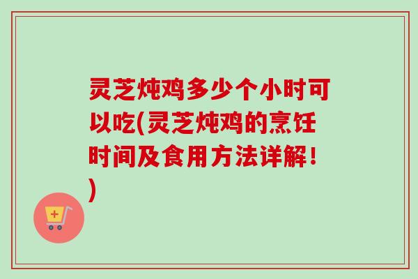 灵芝炖鸡多少个小时可以吃(灵芝炖鸡的烹饪时间及食用方法详解！)