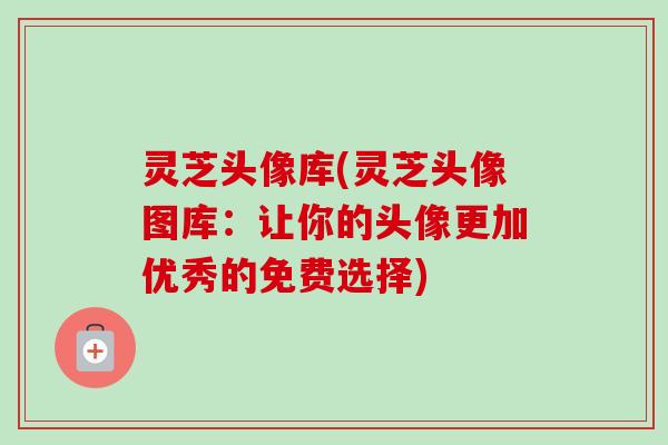 灵芝头像库(灵芝头像图库：让你的头像更加优秀的免费选择)