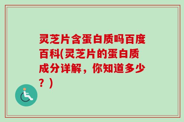 灵芝片含蛋白质吗百度百科(灵芝片的蛋白质成分详解，你知道多少？)