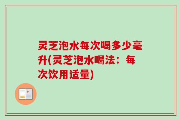 灵芝泡水每次喝多少毫升(灵芝泡水喝法：每次饮用适量)