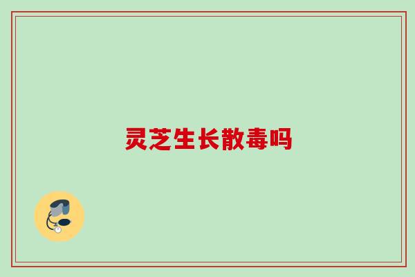 灵芝生长散毒吗
