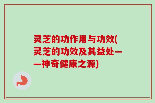 灵芝的功作用与功效(灵芝的功效及其益处——神奇健康之源)
