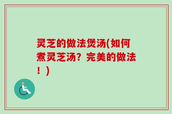 灵芝的做法煲汤(如何煮灵芝汤？完美的做法！)