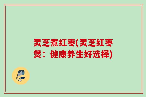 灵芝煮红枣(灵芝红枣煲：健康养生好选择)