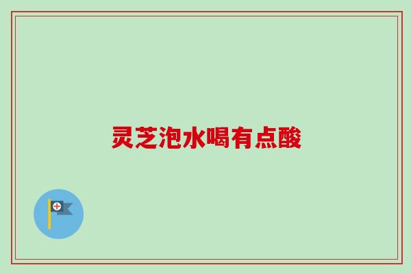 灵芝泡水喝有点酸