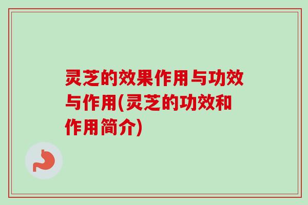 灵芝的效果作用与功效与作用(灵芝的功效和作用简介)
