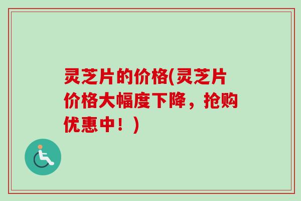 灵芝片的价格(灵芝片价格大幅度下降，抢购优惠中！)