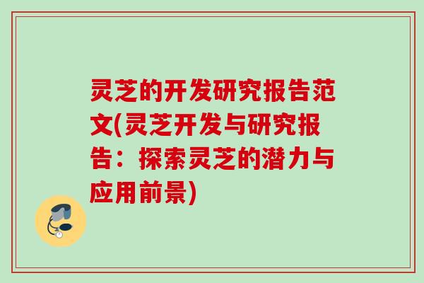 灵芝的开发研究报告范文(灵芝开发与研究报告：探索灵芝的潜力与应用前景)