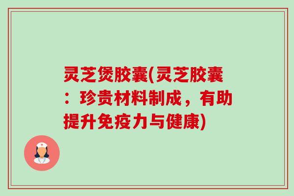 灵芝煲胶囊(灵芝胶囊：珍贵材料制成，有助提升免疫力与健康)