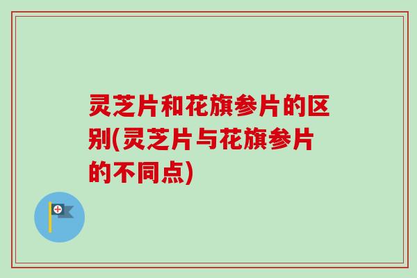 灵芝片和花旗参片的区别(灵芝片与花旗参片的不同点)