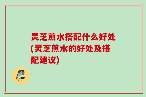 灵芝煎水搭配什么好处(灵芝煎水的好处及搭配建议)