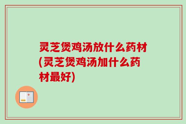 灵芝煲鸡汤放什么药材(灵芝煲鸡汤加什么药材好) 灵芝煲鸡汤放什么药材(灵芝煲鸡汤加什么药材好)