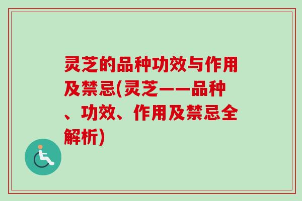 灵芝的品种功效与作用及禁忌(灵芝——品种、功效、作用及禁忌全解析)