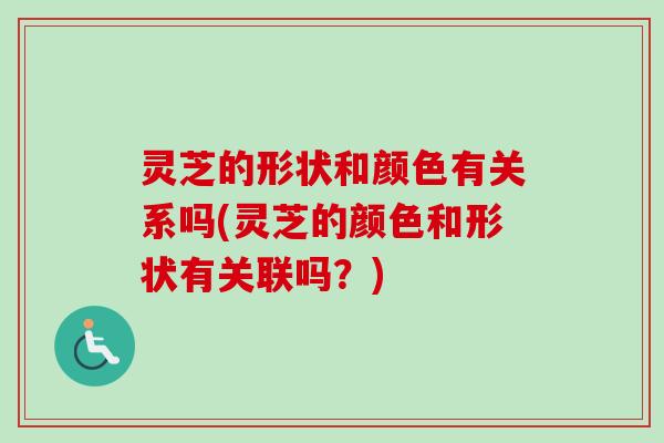 灵芝的形状和颜色有关系吗(灵芝的颜色和形状有关联吗？)